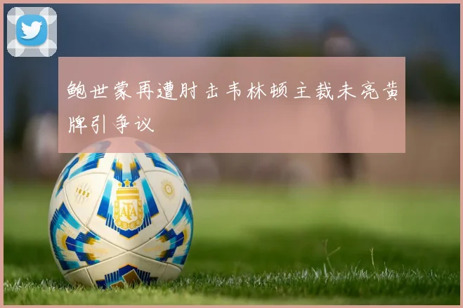 鲍世蒙再遭肘击韦林顿主裁未亮黄牌引争议